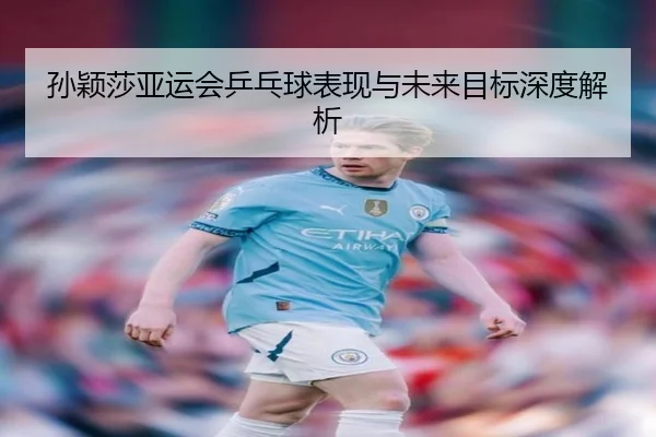 孙颖莎亚运会乒乓球表现与未来目标深度解析